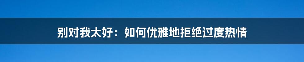 别对我太好:如何优雅地拒绝过度热情