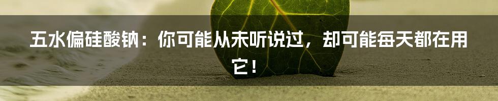 五水偏硅酸钠:你可能从未听说过,却可能每天都在用它!