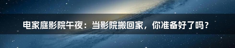 电家庭影院午夜:当影院搬回家,你准备好了吗?
