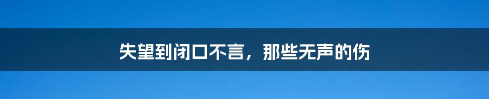失望到闭口不言，那些无声的伤