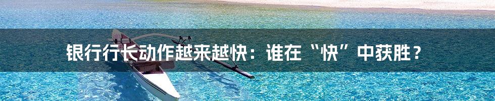 银行行长动作越来越快:谁在“快”中获胜?