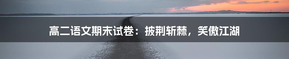 高二语文期末试卷:披荆斩棘,笑傲江湖