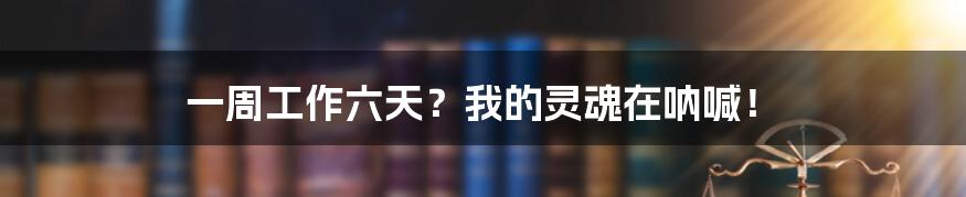 一周工作六天?我的灵魂在呐喊!