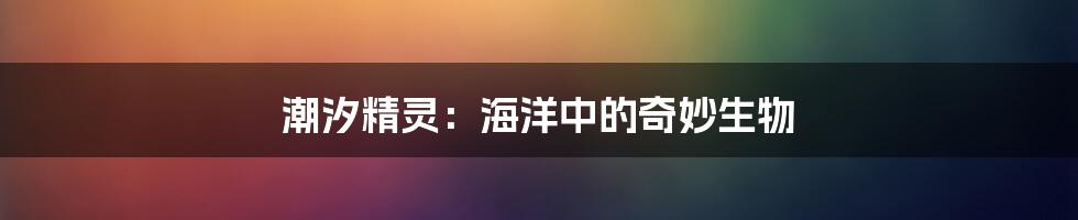 潮汐精灵:海洋中的奇妙生物