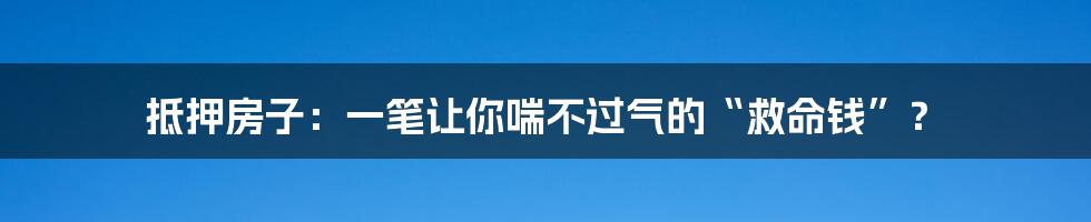 抵押房子:一笔让你喘不过气的“救命钱”?