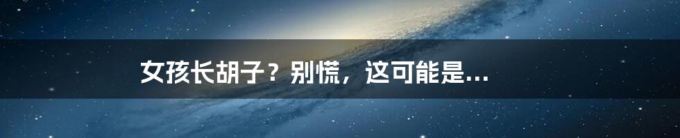 女孩长胡子?别慌,这可能是...