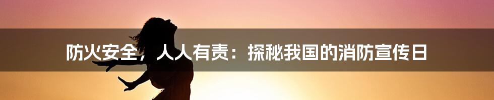 防火安全,人人有责:探秘我国的消防宣传日