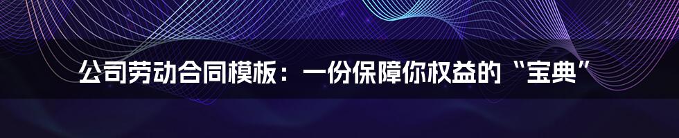 公司劳动合同模板：一份保障你权益的“宝典”