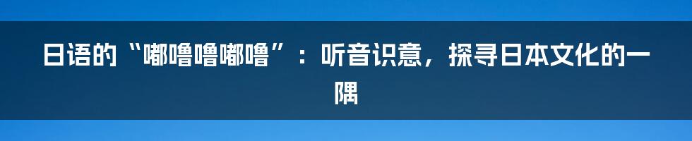 日语的“嘟噜噜嘟噜”：听音识意，探寻日本文化的一隅
