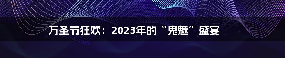 万圣节狂欢:2023年的“鬼魅”盛宴