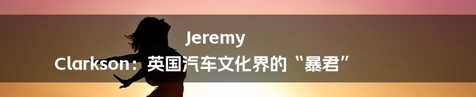 Jeremy Clarkson:英国汽车文化界的“暴君”
