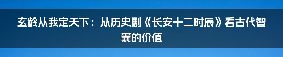 玄龄从我定天下:从历史剧《长安十二时辰》看古代智囊的价值
