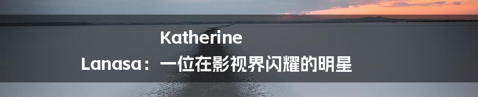 Katherine Lanasa:一位在影视界闪耀的明星