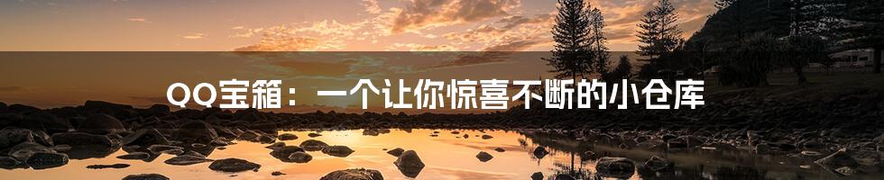 QQ宝箱:一个让你惊喜不断的小仓库