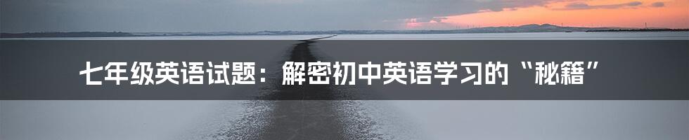 七年级英语试题:解密初中英语学习的“秘籍”