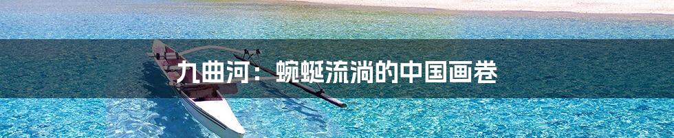 九曲河：蜿蜒流淌的中国画卷