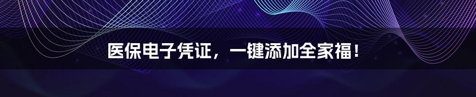 医保电子凭证,一键添加全家福!