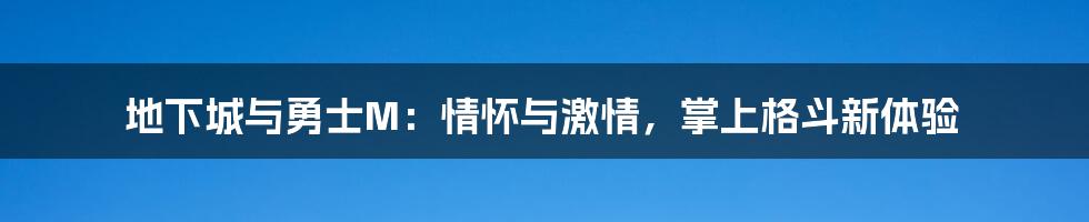 地下城与勇士M：情怀与激情，掌上格斗新体验