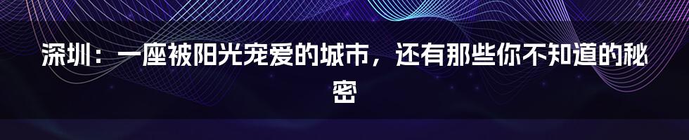 深圳:一座被阳光宠爱的城市,还有那些你不知道的秘密