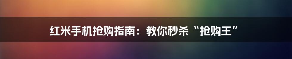 红米手机抢购指南:教你秒杀“抢购王”