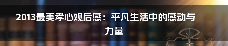 2013最美孝心观后感:平凡生活中的感动与力量