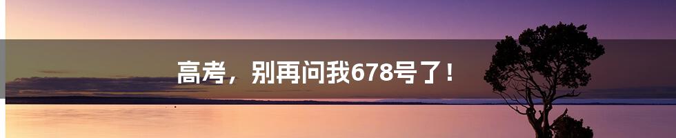 高考，别再问我678号了！