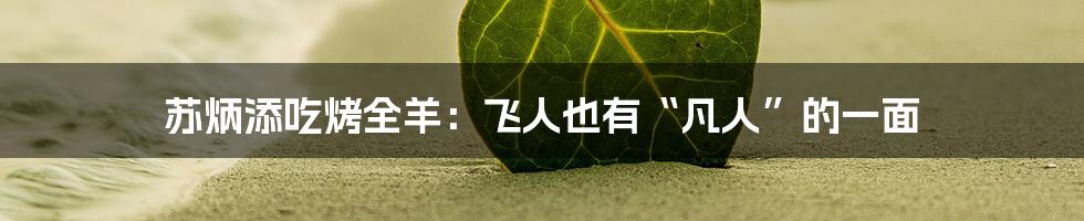 苏炳添吃烤全羊:飞人也有“凡人”的一面