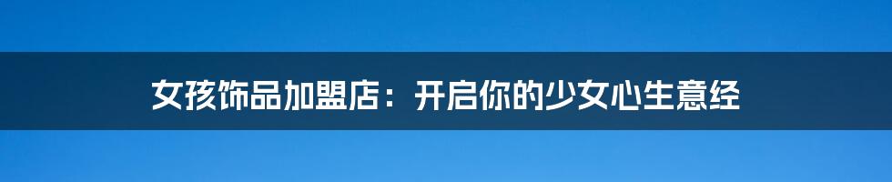 女孩饰品加盟店:开启你的少女心生意经