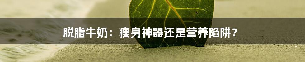 脱脂牛奶：瘦身神器还是营养陷阱？