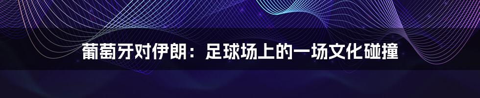 葡萄牙对伊朗:足球场上的一场文化碰撞