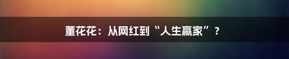 董花花：从网红到“人生赢家”？