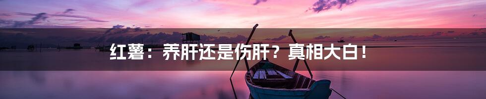 红薯:养肝还是伤肝?真相大白!