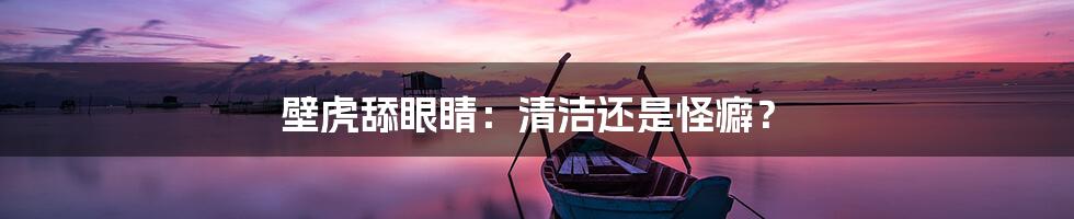 壁虎舔眼睛：清洁还是怪癖？