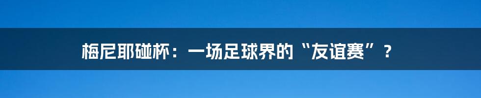 梅尼耶碰杯:一场足球界的“友谊赛”?