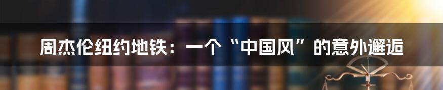 周杰伦纽约地铁:一个“中国风”的意外邂逅