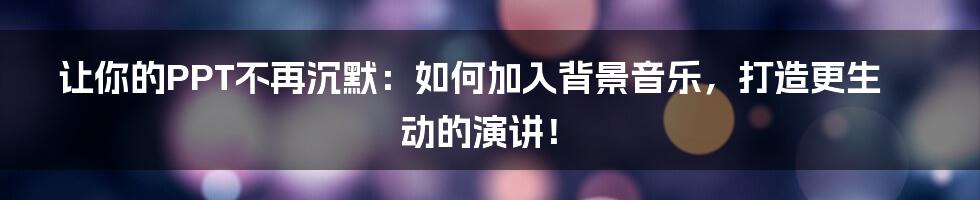 让你的PPT不再沉默：如何加入背景音乐，打造更生动的演讲！