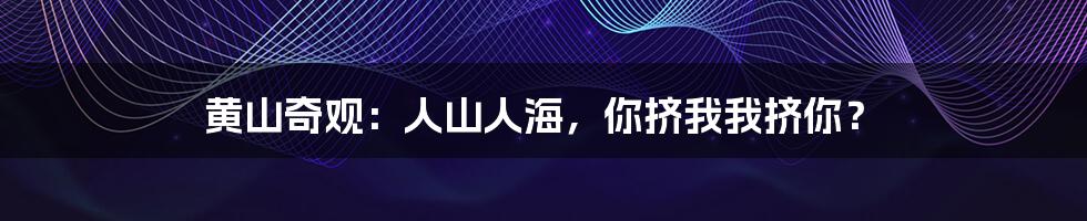 黄山奇观：人山人海，你挤我我挤你？
