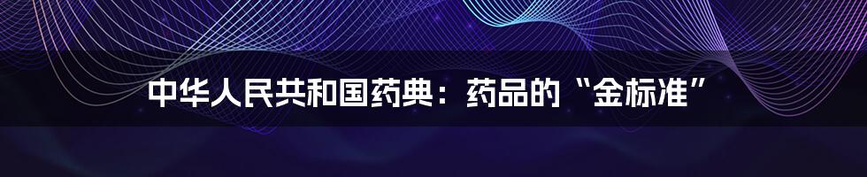 中华人民共和国药典:药品的“金标准”