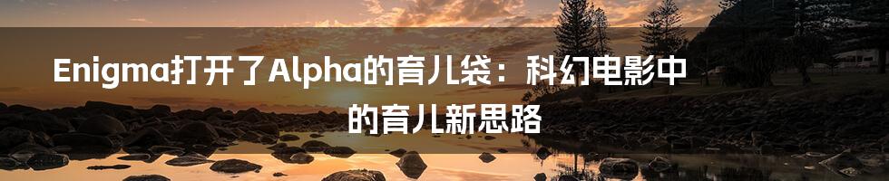 Enigma打开了Alpha的育儿袋:科幻电影中的育儿新思路