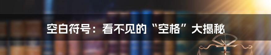 空白符号：看不见的“空格”大揭秘