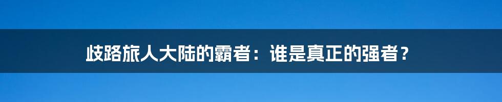 歧路旅人大陆的霸者:谁是真正的强者?