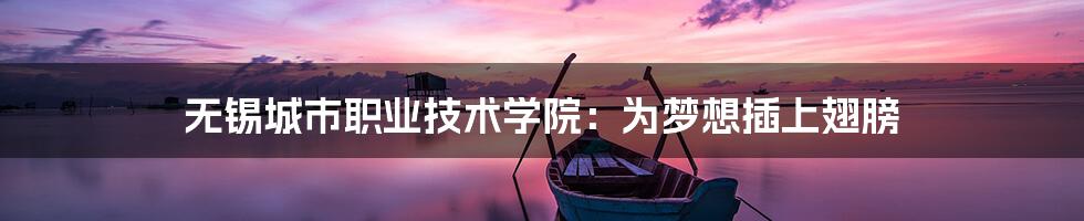 无锡城市职业技术学院:为梦想插上翅膀