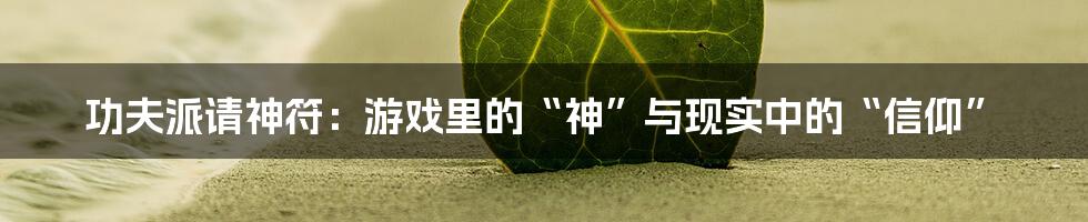 功夫派请神符:游戏里的“神”与现实中的“信仰”