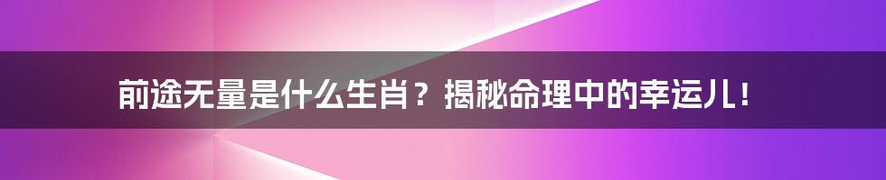 前途无量是什么生肖？揭秘命理中的幸运儿！
