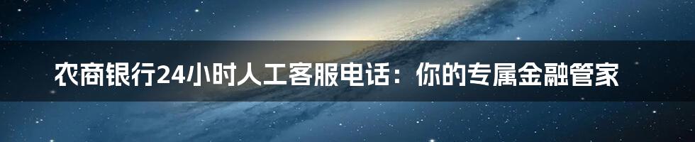 农商银行24小时人工客服电话:你的专属金融管家