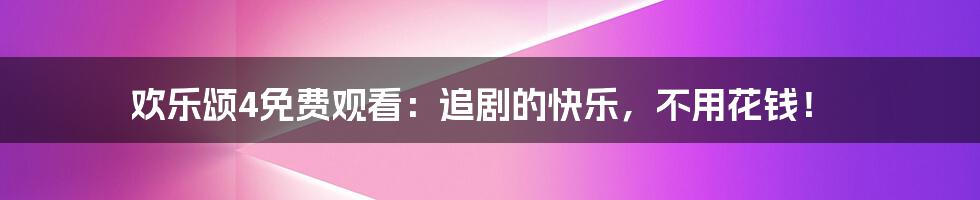 欢乐颂4免费观看:追剧的快乐,不用花钱!
