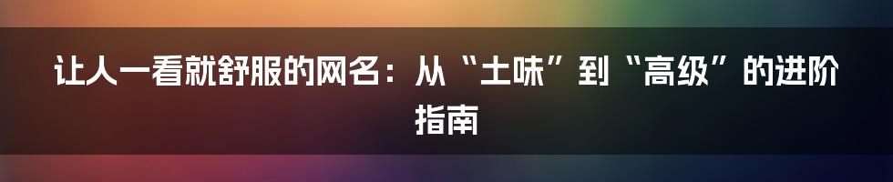 让人一看就舒服的网名:从“土味”到“高级”的进阶指南