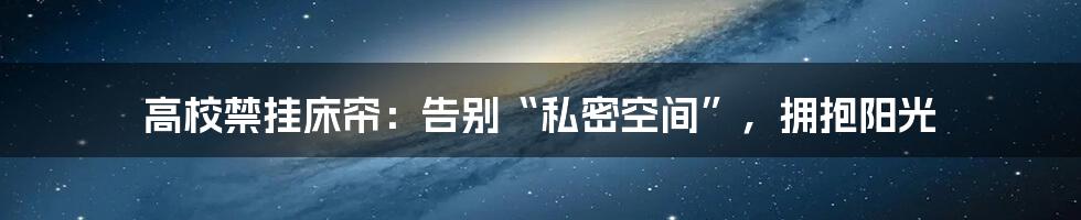 高校禁挂床帘:告别“私密空间”,拥抱阳光