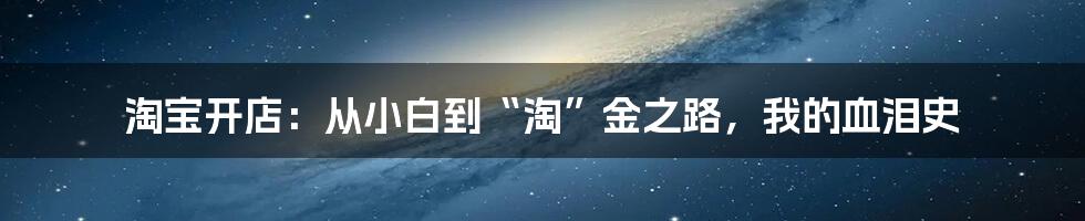 淘宝开店:从小白到“淘”金之路,我的血泪史