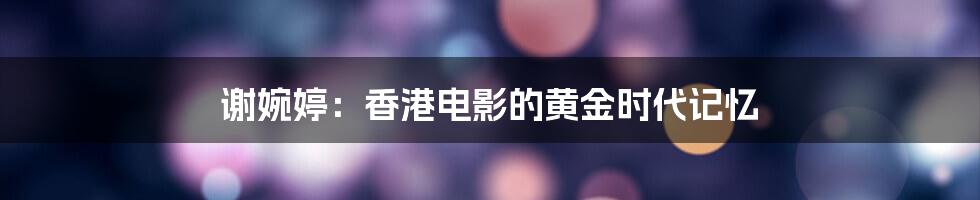 谢婉婷:香港电影的黄金时代记忆